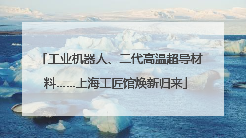 工业机器人、二代高温超导材料……上海工匠馆焕新归来