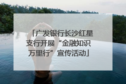 广发银行长沙红星支行开展“金融知识万里行”宣传活动