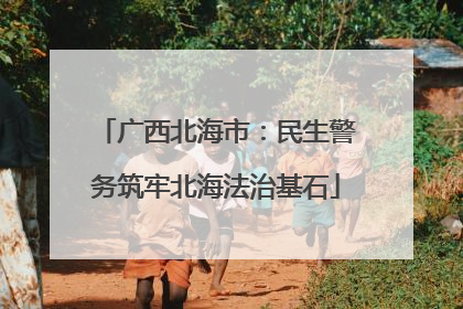 广西北海市：民生警务筑牢北海法治基石