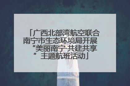 广西北部湾航空联合南宁市生态环境局开展“美丽南宁·共建共享”主题航班活动