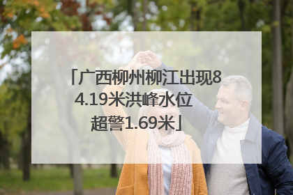 广西柳州柳江出现84.19米洪峰水位 超警1.69米