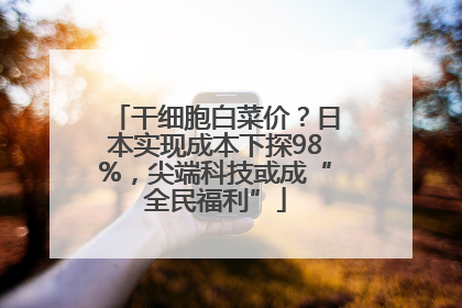 干细胞白菜价？日本实现成本下探98%，尖端科技或成“全民福利”