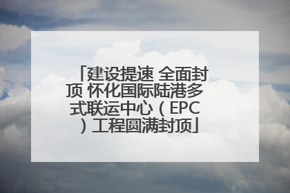 建设提速 全面封顶 怀化国际陆港多式联运中心（EPC）工程圆满封顶