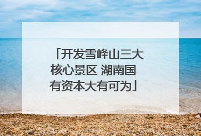 开发雪峰山三大核心景区 湖南国有资本大有可为