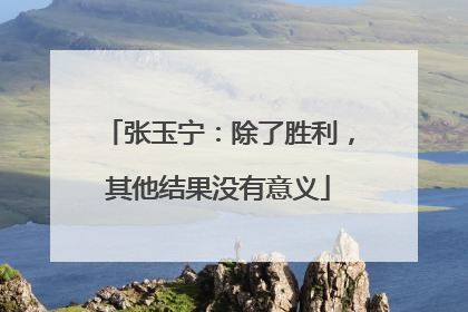 张玉宁：除了胜利，其他结果没有意义