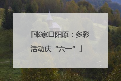 张家口阳原：多彩活动庆“六一”