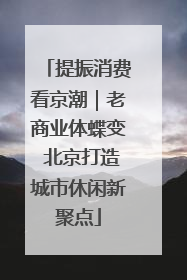 提振消费看京潮｜老商业体蝶变 北京打造城市休闲新聚点