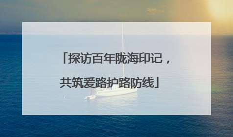 探访百年陇海印记，共筑爱路护路防线