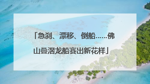 急刹、漂移、倒船……佛山叠滘龙船赛出新花样