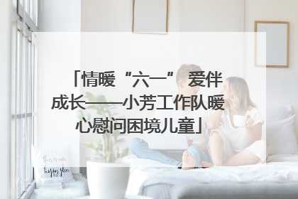 情暖“六一” 爱伴成长——小芳工作队暖心慰问困境儿童