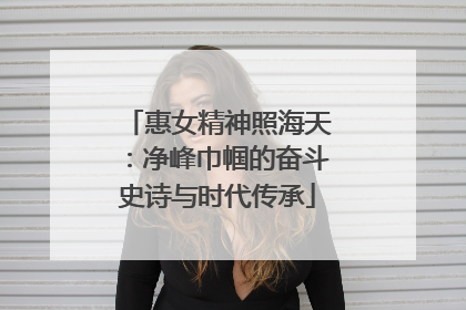 惠女精神照海天：净峰巾帼的奋斗史诗与时代传承