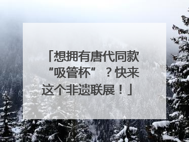 想拥有唐代同款“吸管杯”？快来这个非遗联展！
