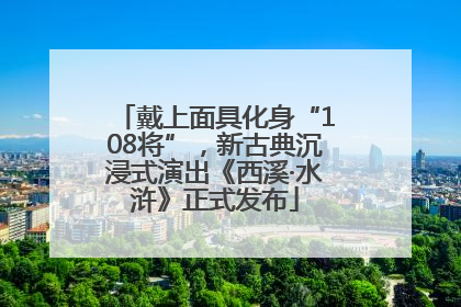 戴上面具化身“108将”，新古典沉浸式演出《西溪·水浒》正式发布