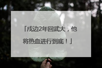 戍边2年回武大，他将热血进行到底！