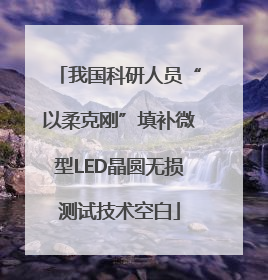 我国科研人员“以柔克刚”填补微型LED晶圆无损测试技术空白