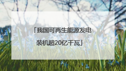 我国可再生能源发电装机超20亿千瓦