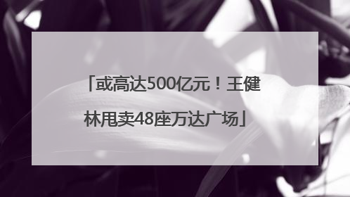 或高达500亿元！王健林甩卖48座万达广场