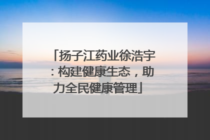 扬子江药业徐浩宇：构建健康生态，助力全民健康管理