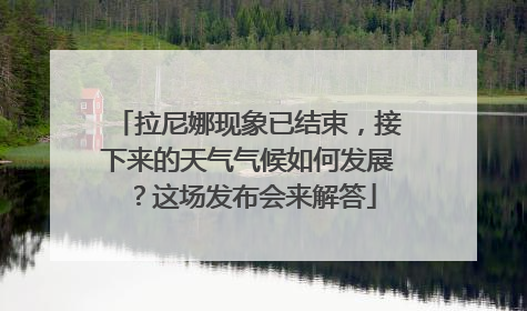 拉尼娜现象已结束，接下来的天气气候如何发展？这场发布会来解答