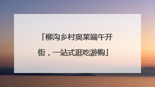 柳沟乡村奥莱端午开街，一站式逛吃游购