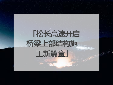 松长高速开启桥梁上部结构施工新篇章