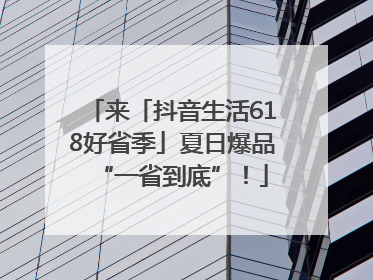 来「抖音生活618好省季」夏日爆品“一省到底”！