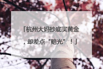 杭州大妈抄底买黄金，却差点“赔光”！