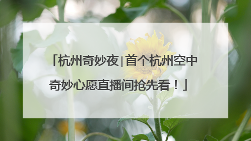 杭州奇妙夜∣首个杭州空中奇妙心愿直播间抢先看！