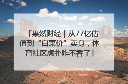 果然财经｜从77亿估值到“白菜价”卖身，体育社区虎扑咋不香了