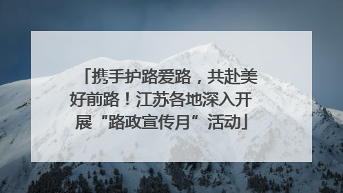 携手护路爱路，共赴美好前路！江苏各地深入开展“路政宣传月”活动