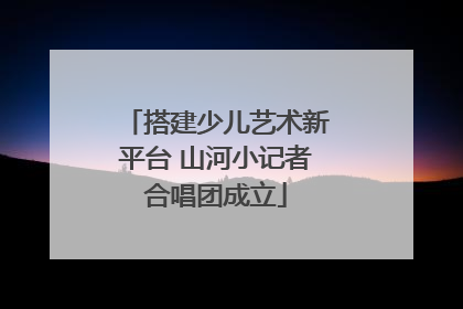 搭建少儿艺术新平台 山河小记者合唱团成立