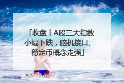 收盘丨A股三大指数小幅下跌，脑机接口、稳定币概念走强