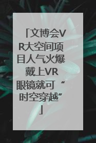 文博会VR大空间项目人气火爆 戴上VR眼镜就可“时空穿越”