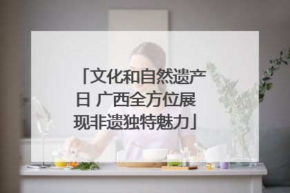 文化和自然遗产日 广西全方位展现非遗独特魅力