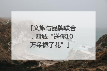 文旅与品牌联合，四城“送你10万朵栀子花”
