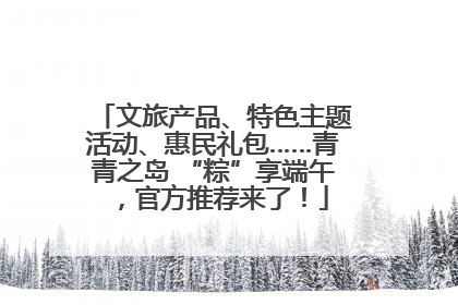 文旅产品、特色主题活动、惠民礼包……青青之岛 “粽”享端午，官方推荐来了！