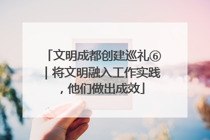 文明成都创建巡礼⑥｜将文明融入工作实践，他们做出成效