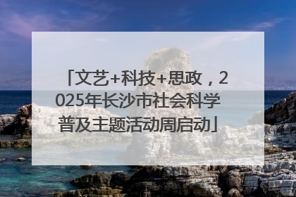 文艺+科技+思政，2025年长沙市社会科学普及主题活动周启动