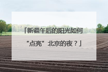新疆午后的阳光如何“点亮”北京的夜？