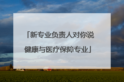 新专业负责人对你说 健康与医疗保障专业