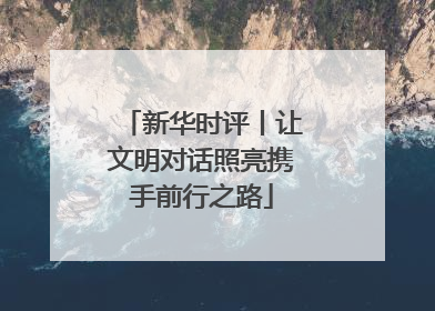 新华时评丨让文明对话照亮携手前行之路