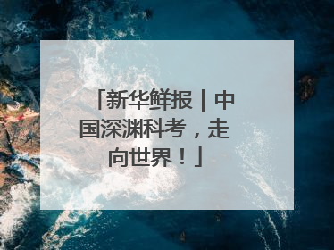 新华鲜报｜中国深渊科考，走向世界！
