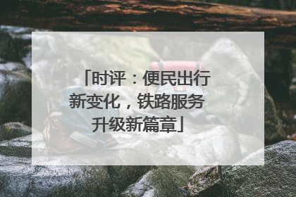 时评：便民出行新变化，铁路服务升级新篇章