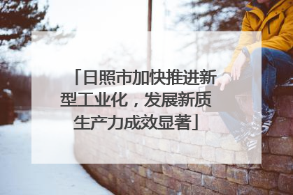 日照市加快推进新型工业化，发展新质生产力成效显著