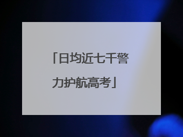 日均近七千警力护航高考