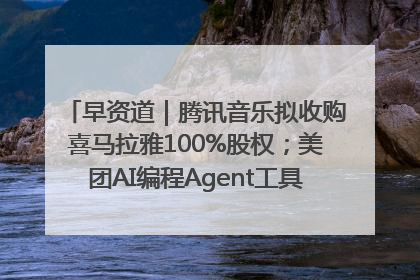 早资道｜腾讯音乐拟收购喜马拉雅100%股权；美团AI编程Agent工具NoCode上线