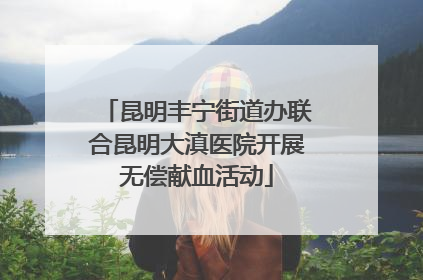 昆明丰宁街道办联合昆明大滇医院开展无偿献血活动