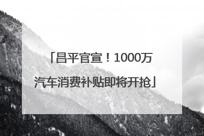 昌平官宣！1000万汽车消费补贴即将开抢