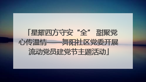 星耀四方守安“全” 甜聚党心传温情——舞阳社区党委开展流动党员建党节主题活动