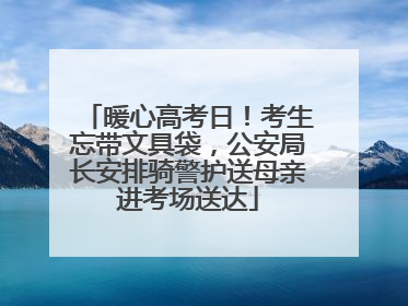 暖心高考日！考生忘带文具袋，公安局长安排骑警护送母亲进考场送达